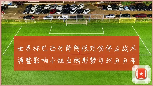 世界杯巴西对阵阿根廷伤停后战术调整影响小组出线形势与积分分布