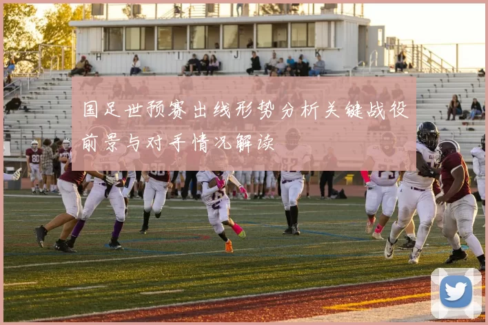 国足世预赛出线形势分析关键战役前景与对手情况解读