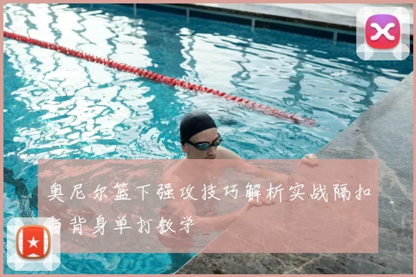 奥尼尔篮下强攻技巧解析实战隔扣与背身单打教学