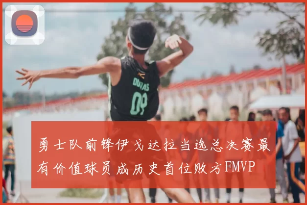 勇士队前锋伊戈达拉当选总决赛最有价值球员成历史首位败方FMVP