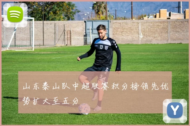 山东泰山队中超联赛积分榜领先优势扩大至五分