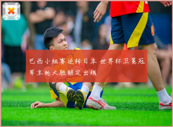 巴西小组赛逆转日本 世界杯卫冕冠军末轮大胜锁定出线