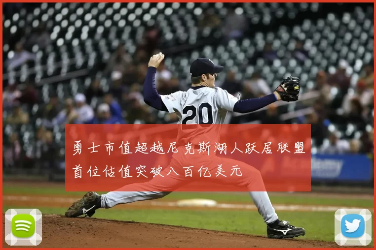 勇士市值超越尼克斯湖人跃居联盟首位估值突破八百亿美元