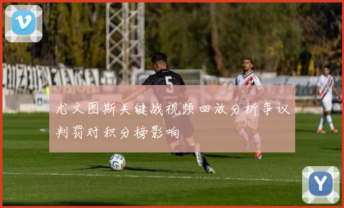 尤文图斯关键战视频回放分析争议判罚对积分榜影响