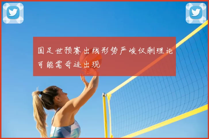 国足世预赛出线形势严峻仅剩理论可能需奇迹出现