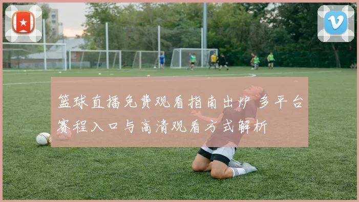 篮球直播免费观看指南出炉 多平台赛程入口与高清观看方式解析