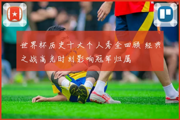 世界杯历史十大个人秀全回顾 经典之战高光时刻影响冠军归属