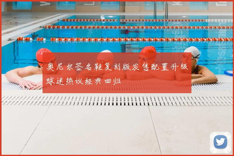 奥尼尔签名鞋复刻版发售配置升级球迷热议经典回归