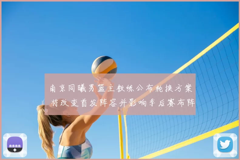 南京同曦男篮主教练公布轮换方案 将改变首发阵容并影响季后赛布阵