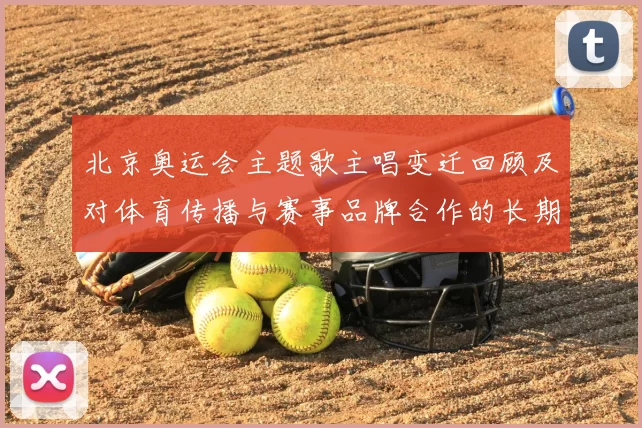 北京奥运会主题歌主唱变迁回顾及对体育传播与赛事品牌合作的长期影响