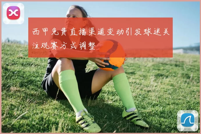 西甲免费直播渠道变动引发球迷关注观赛方式调整