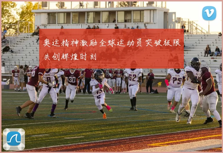 奥运精神激励全球运动员突破极限共创辉煌时刻