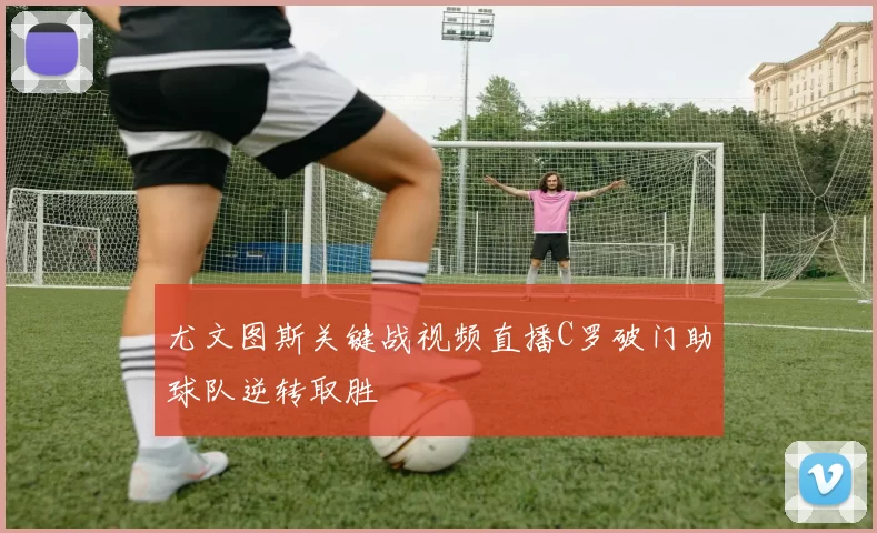 尤文图斯关键战视频直播C罗破门助球队逆转取胜