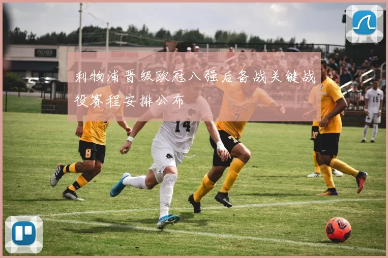 利物浦晋级欧冠八强后备战关键战役赛程安排公布