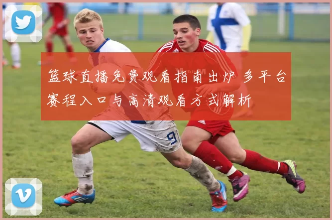 篮球直播免费观看指南出炉 多平台赛程入口与高清观看方式解析