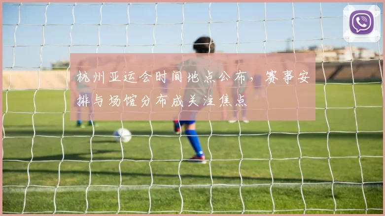 杭州亚运会时间地点公布，赛事安排与场馆分布成关注焦点