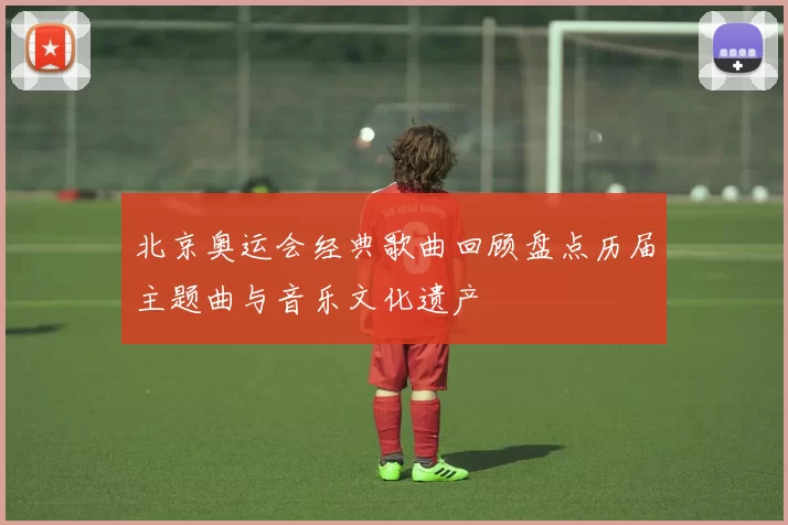 北京奥运会经典歌曲回顾盘点历届主题曲与音乐文化遗产