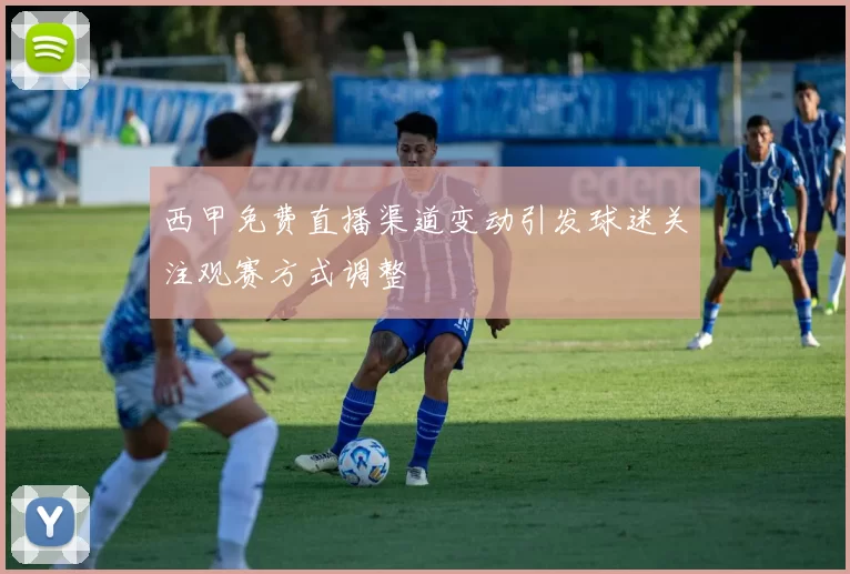 西甲免费直播渠道变动引发球迷关注观赛方式调整