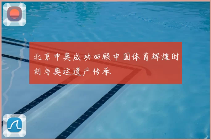 北京申奥成功回顾中国体育辉煌时刻与奥运遗产传承