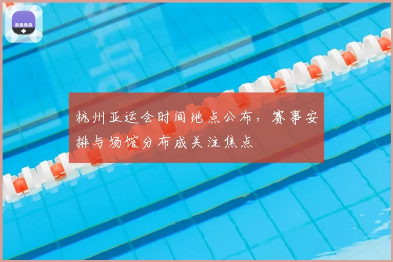 杭州亚运会时间地点公布，赛事安排与场馆分布成关注焦点