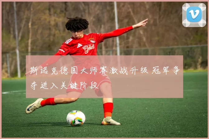 斯诺克德国大师赛激战升级 冠军争夺进入关键阶段