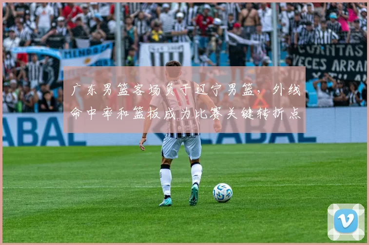 广东男篮客场负于辽宁男篮，外线命中率和篮板成为比赛关键转折点