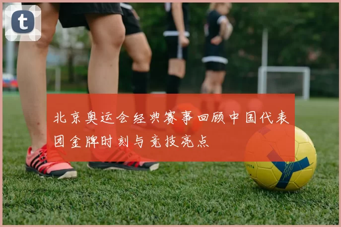 北京奥运会经典赛事回顾中国代表团金牌时刻与竞技亮点