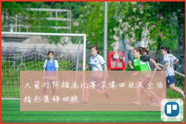 火箭对阵雄鹿比赛录像回放及全场精彩集锦回顾