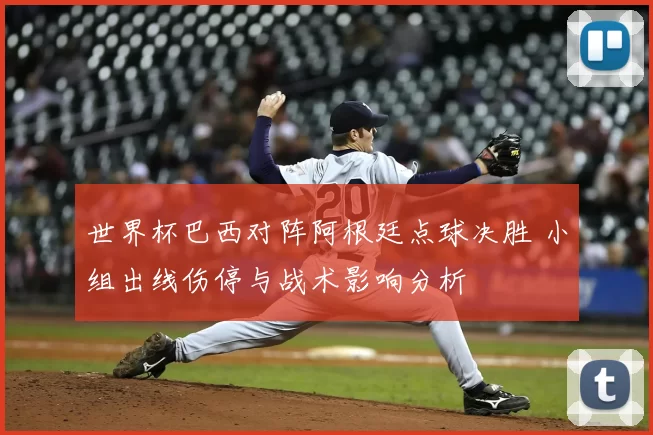 世界杯巴西对阵阿根廷点球决胜 小组出线伤停与战术影响分析