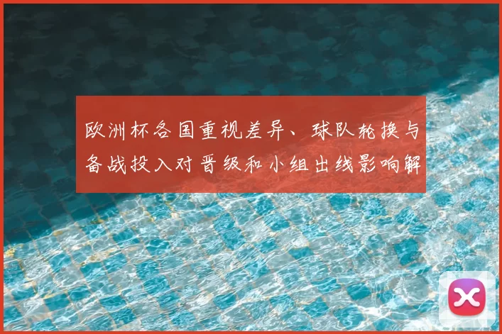 欧洲杯各国重视差异、球队轮换与备战投入对晋级和小组出线影响解析
