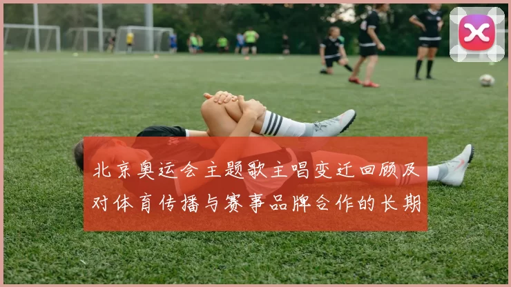 北京奥运会主题歌主唱变迁回顾及对体育传播与赛事品牌合作的长期影响