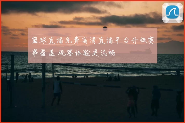 篮球直播免费高清直播平台升级赛事覆盖 观赛体验更流畅