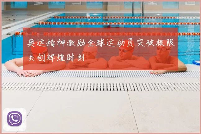 奥运精神激励全球运动员突破极限共创辉煌时刻