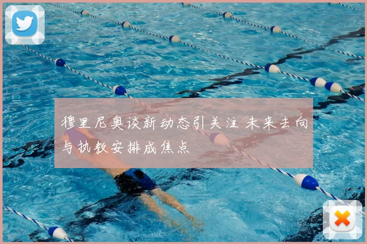 穆里尼奥谈新动态引关注 未来去向与执教安排成焦点