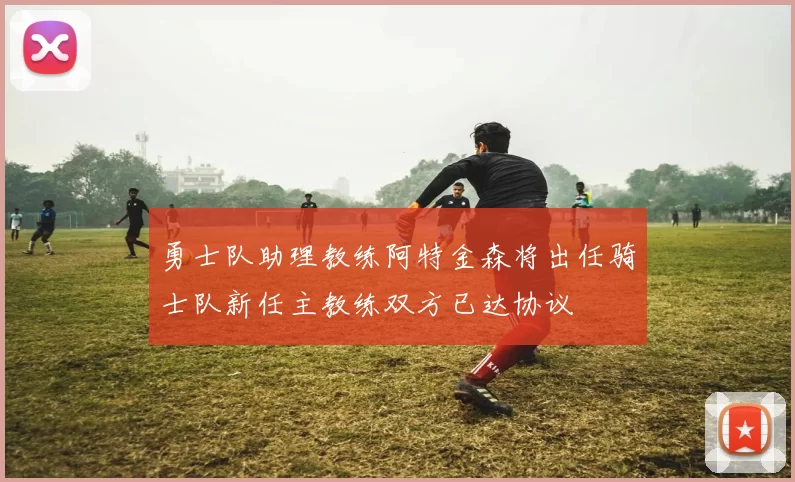 勇士队助理教练阿特金森将出任骑士队新任主教练双方已达协议