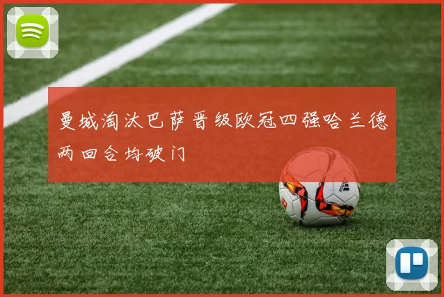 曼城淘汰巴萨晋级欧冠四强哈兰德两回合均破门