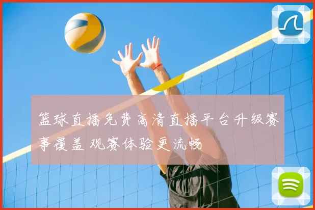 篮球直播免费高清直播平台升级赛事覆盖 观赛体验更流畅