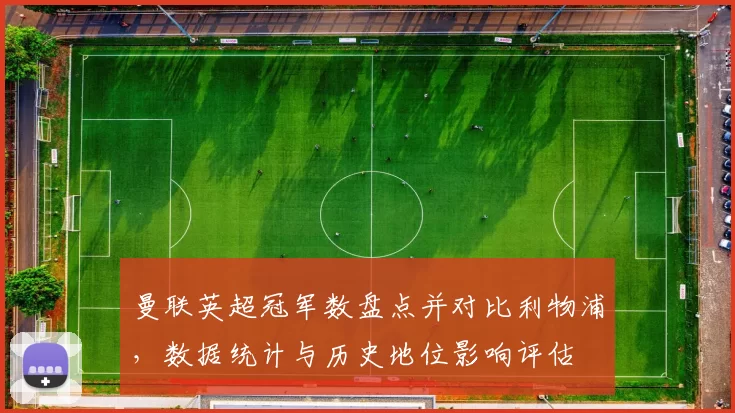 曼联英超冠军数盘点并对比利物浦，数据统计与历史地位影响评估