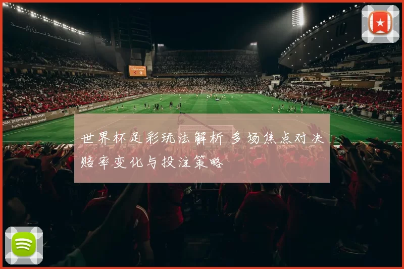 世界杯足彩玩法解析 多场焦点对决赔率变化与投注策略