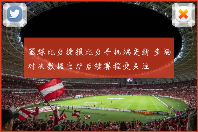 篮球比分捷报比分手机端更新 多场对决数据出炉后续赛程受关注