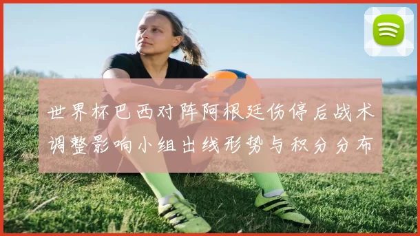 世界杯巴西对阵阿根廷伤停后战术调整影响小组出线形势与积分分布