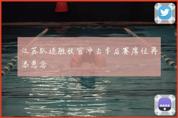 江苏队连胜收官冲击季后赛席位再添悬念