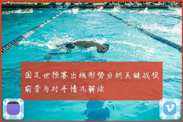 国足世预赛出线形势分析关键战役前景与对手情况解读